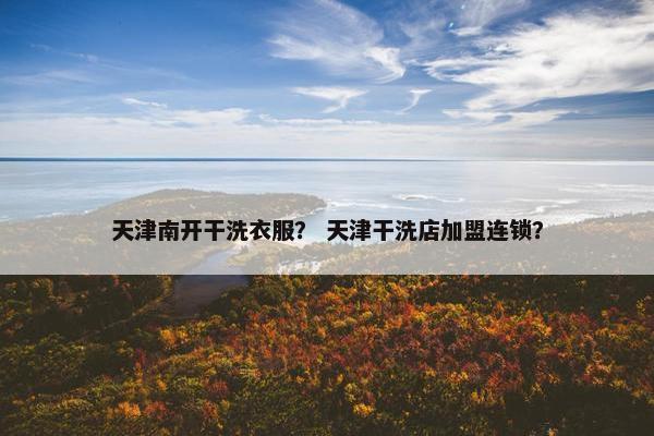 天津南开干洗衣服？ 天津干洗店加盟连锁？