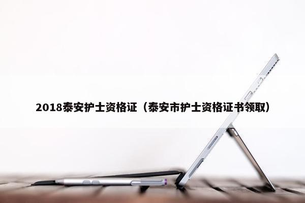 2018泰安护士资格证（泰安市护士资格证书领取）