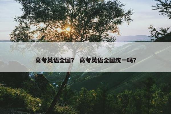 高考英语全国？ 高考英语全国统一吗？