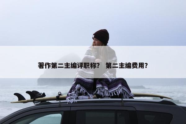 著作第二主编评职称？ 第二主编费用？