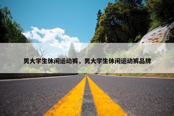 男大学生休闲运动裤，男大学生休闲运动裤品牌