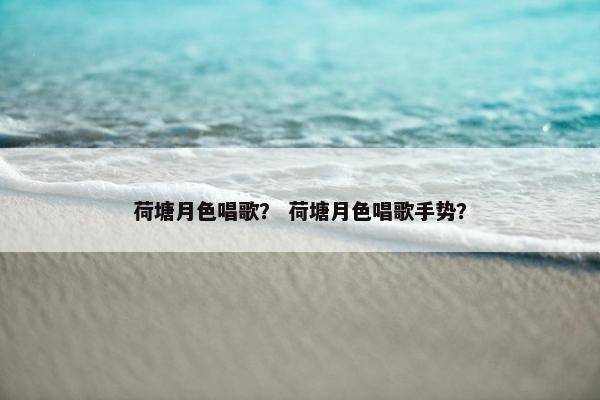 荷塘月色唱歌？ 荷塘月色唱歌手势？