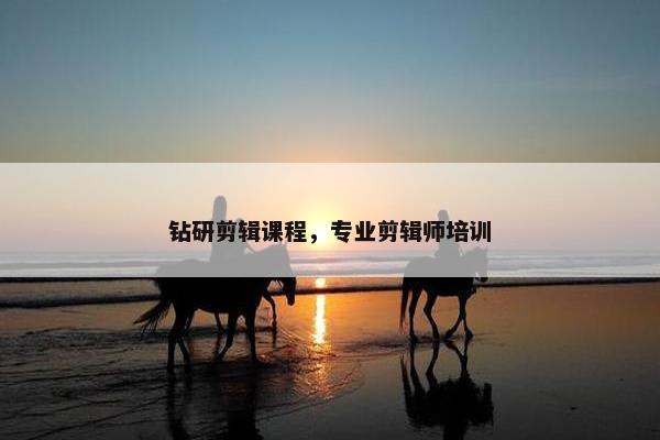 钻研剪辑课程，专业剪辑师培训