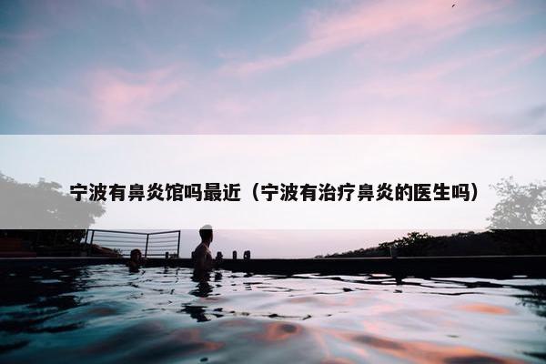 宁波有鼻炎馆吗最近（宁波有治疗鼻炎的医生吗）