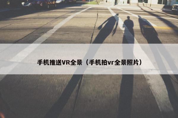 手机推送VR全景（手机拍vr全景照片）