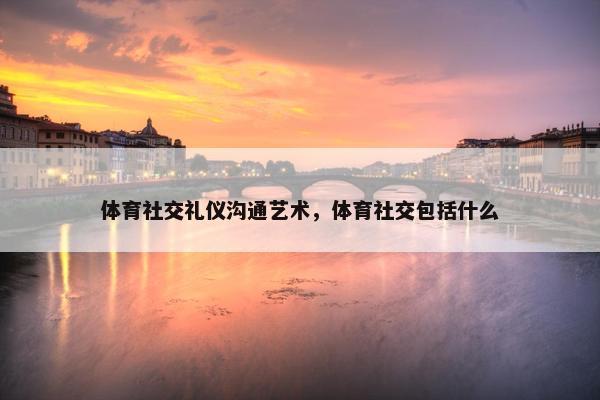 体育社交礼仪沟通艺术，体育社交包括什么