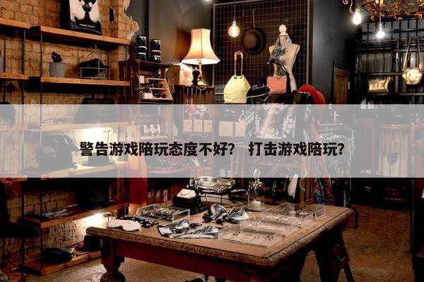 警告游戏陪玩态度不好？ 打击游戏陪玩？