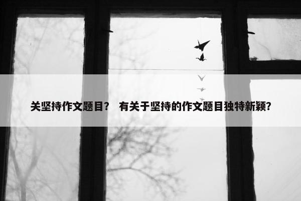 关坚持作文题目？ 有关于坚持的作文题目独特新颖？