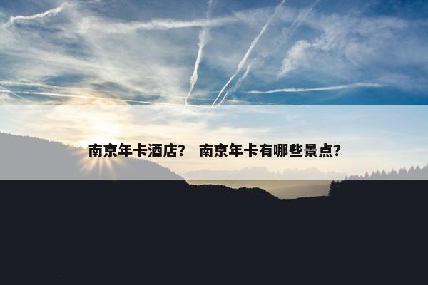 南京年卡酒店？ 南京年卡有哪些景点？