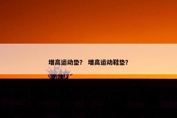 增高运动垫？ 增高运动鞋垫？