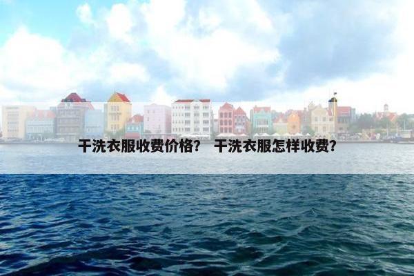 干洗衣服收费价格？ 干洗衣服怎样收费？