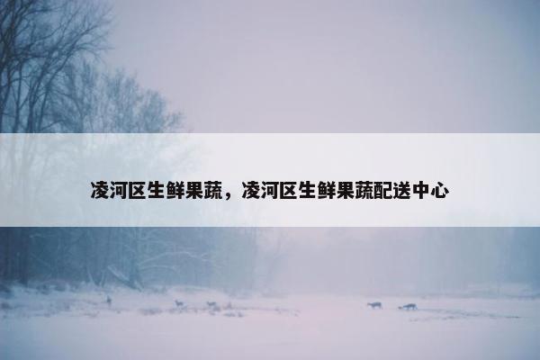 凌河区生鲜果蔬，凌河区生鲜果蔬配送中心