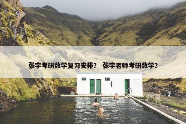 张宇考研数学复习安排？ 张宇老师考研数学？