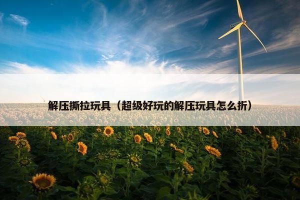 解压撕拉玩具（超级好玩的解压玩具怎么折）