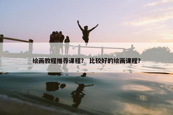 绘画教程推荐课程？ 比较好的绘画课程？