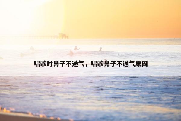 唱歌时鼻子不通气，唱歌鼻子不通气原因