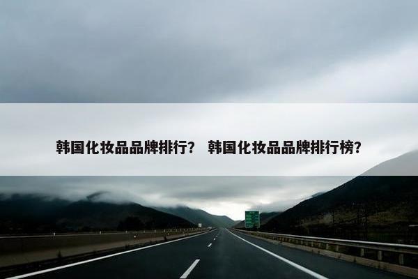 韩国化妆品品牌排行？ 韩国化妆品品牌排行榜？
