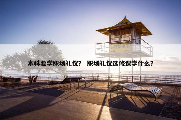 本科要学职场礼仪？ 职场礼仪选修课学什么？