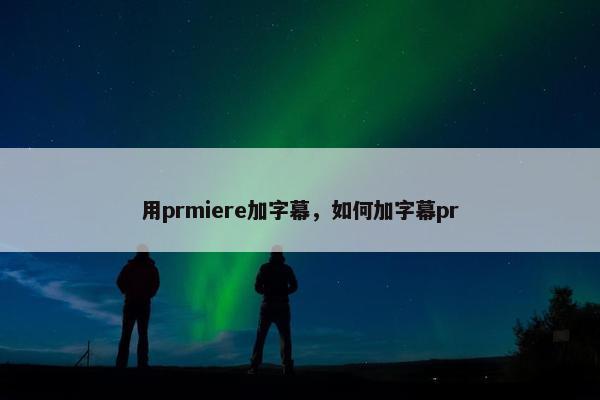 用prmiere加字幕，如何加字幕pr