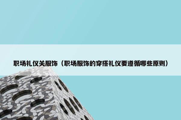 职场礼仪关服饰（职场服饰的穿搭礼仪要遵循哪些原则）