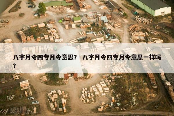 八字月令四专月令意思？ 八字月令四专月令意思一样吗？