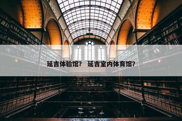 延吉体验馆？ 延吉室内体育馆？