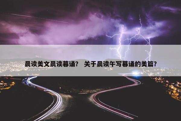 晨读美文晨读暮诵？ 关于晨读午写暮诵的美篇？
