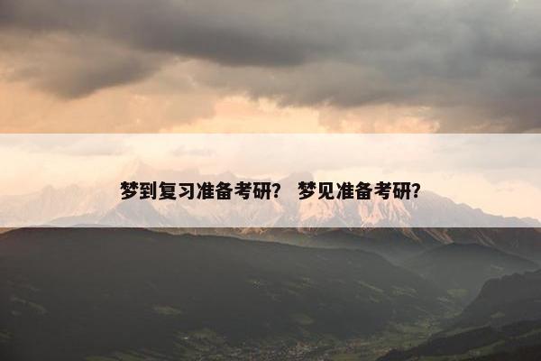 梦到复习准备考研？ 梦见准备考研？