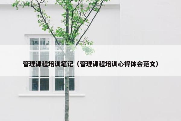 管理课程培训笔记（管理课程培训心得体会范文）
