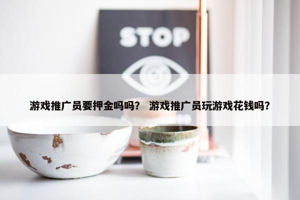 游戏推广员要押金吗吗？ 游戏推广员玩游戏花钱吗？
