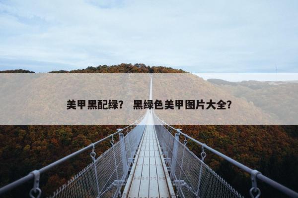 美甲黑配绿？ 黑绿色美甲图片大全？