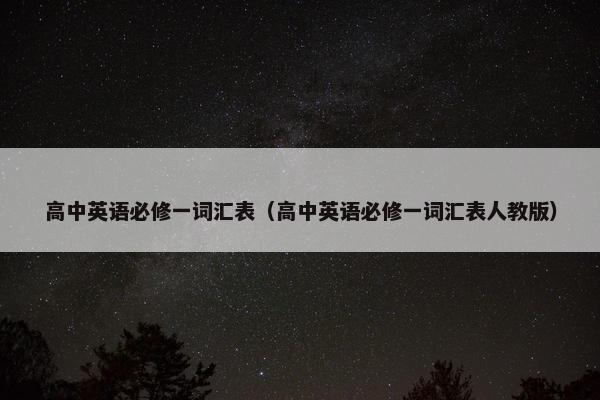 高中英语必修一词汇表（高中英语必修一词汇表人教版）
