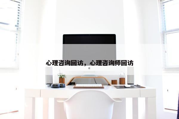 心理咨询回访，心理咨询师回访