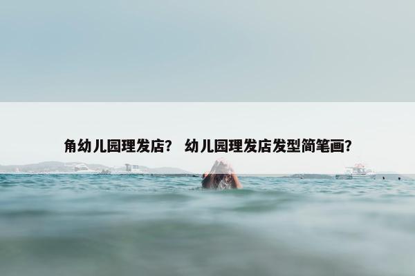 角幼儿园理发店？ 幼儿园理发店发型简笔画？