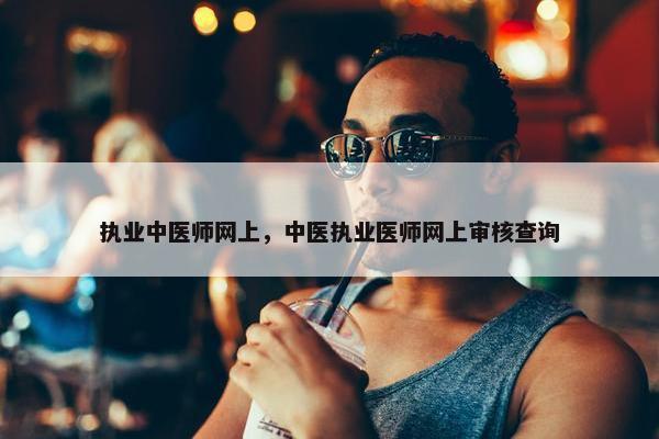 执业中医师网上，中医执业医师网上审核查询