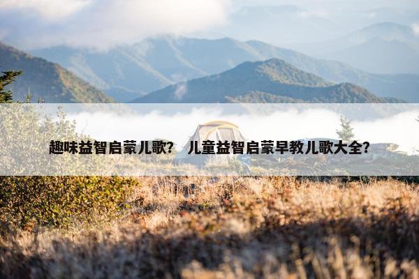趣味益智启蒙儿歌？ 儿童益智启蒙早教儿歌大全？