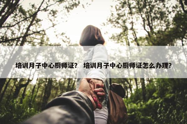 培训月子中心厨师证？ 培训月子中心厨师证怎么办理？