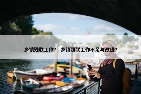 乡镇残联工作？ 乡镇残联工作不足与改进？