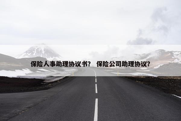 保险人事助理协议书？ 保险公司助理协议？