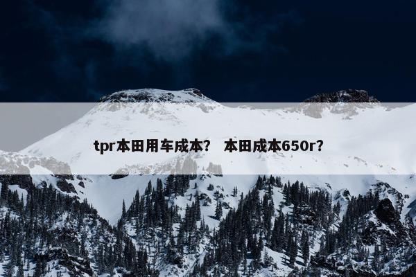 tpr本田用车成本？ 本田成本650r？