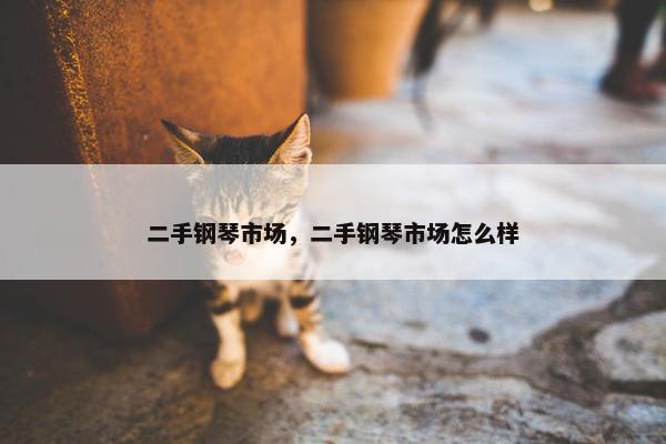二手钢琴市场，二手钢琴市场怎么样