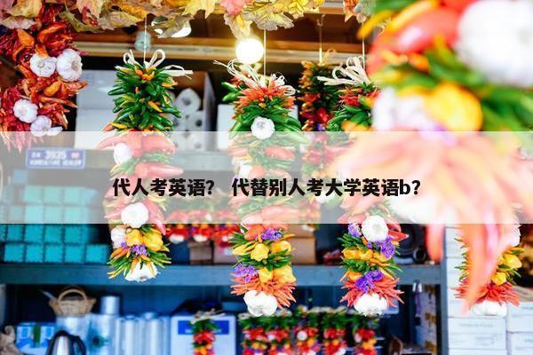 代人考英语？ 代替别人考大学英语b？