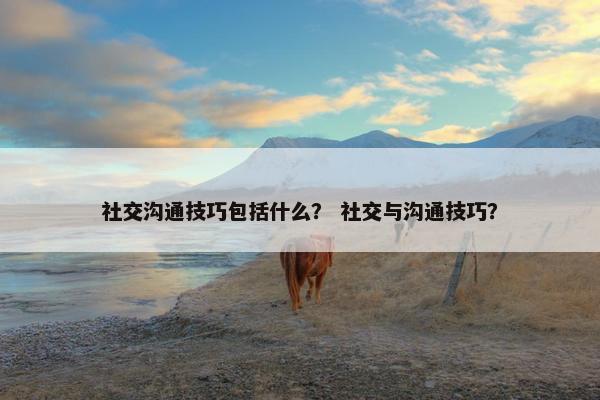 社交沟通技巧包括什么？ 社交与沟通技巧？