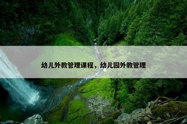 幼儿外教管理课程，幼儿园外教管理