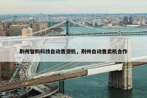 荆州智购科技自动售货机，荆州自动售卖机合作