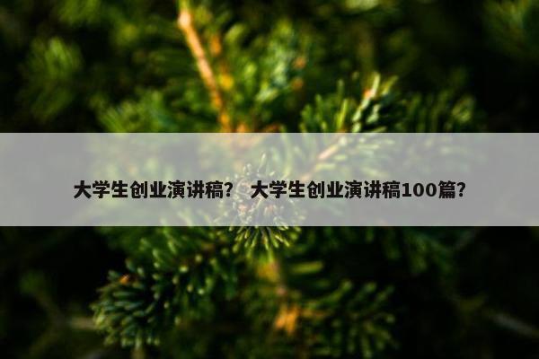 大学生创业演讲稿？ 大学生创业演讲稿100篇？