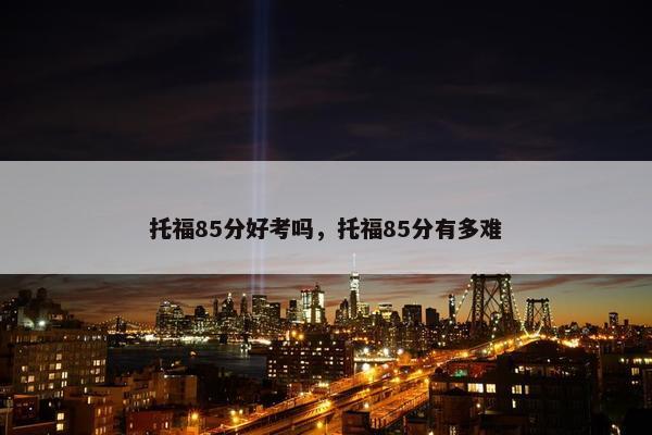 托福85分好考吗，托福85分有多难