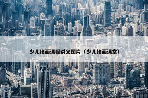 少儿绘画课程讲义图片（少儿绘画课堂）
