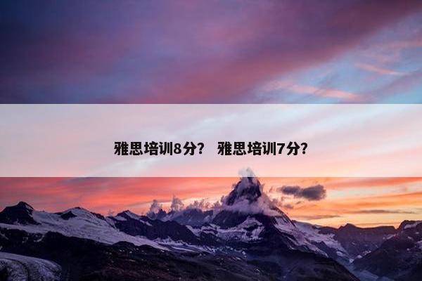 雅思培训8分？ 雅思培训7分？