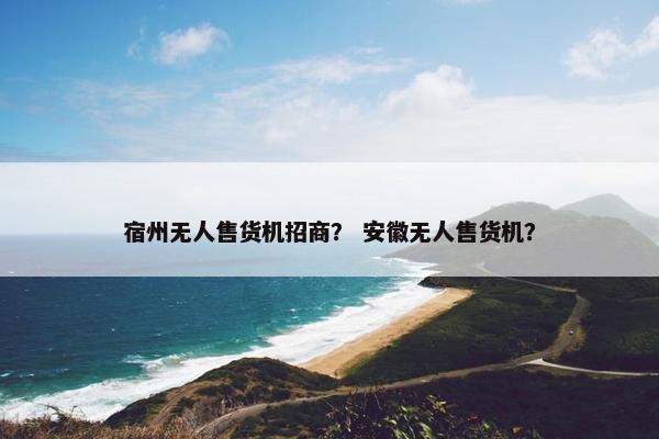 宿州无人售货机招商？ 安徽无人售货机？